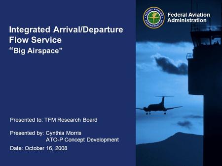 Federal Aviation Administration Integrated Arrival/Departure Flow Service “ Big Airspace” Presented to: TFM Research Board Presented by: Cynthia Morris.
