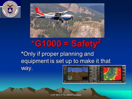 1 CAP 881CP Accident Scenario *G1000 = Safety 2 *Only if proper planning and equipment is set up to make it that way.