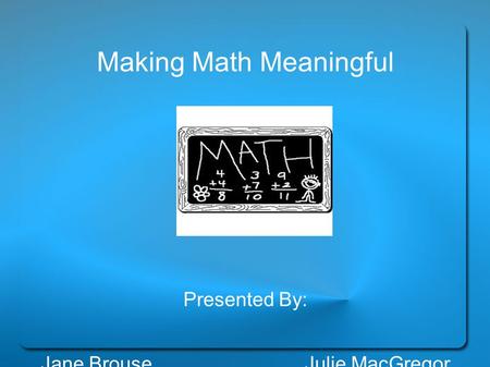 Making Math Meaningful Presented By: Jane Brouse Julie MacGregor.