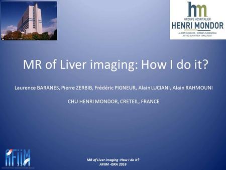 MR of Liver imaging :How I do it? AFIIM -ISRA 2016 MR of Liver imaging: How I do it? Laurence BARANES, Pierre ZERBIB, Frédéric PIGNEUR, Alain LUCIANI,