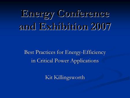 Energy Conference and Exhibition 2007 Best Practices for Energy-Efficiency in Critical Power Applications Kit Killingsworth.