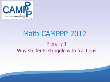 1 Math CAMPPP 2012 Plenary 1 Why students struggle with fractions.