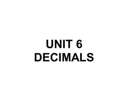 UNIT 6 DECIMALS. DECIMAL NUMBERS Decimal numbers are used in situations in which we look for more precision than integers provide. In order to do that,
