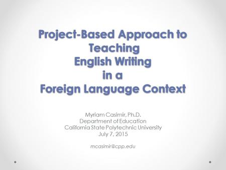 Project-Based Approach to Teaching English Writing in a Foreign Language Context Myriam Casimir, Ph.D. Department of Education California State Polytechnic.