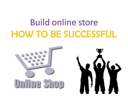Build online store HOW TO BE SUCCESSFUL. CONTENT Understand the work involved Business plan Marketing strategy Logo Social proof About & contact page.