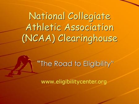 National Collegiate Athletic Association (NCAA) Clearinghouse “ The Road to Eligibility” “ The Road to Eligibility”