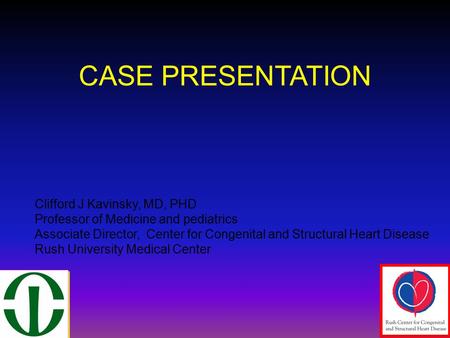 CASE PRESENTATION Clifford J Kavinsky, MD, PHD Professor of Medicine and pediatrics Associate Director, Center for Congenital and Structural Heart Disease.