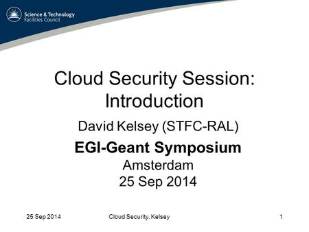 Cloud Security Session: Introduction 25 Sep 2014Cloud Security, Kelsey1 David Kelsey (STFC-RAL) EGI-Geant Symposium Amsterdam 25 Sep 2014.