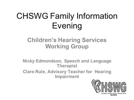 CHSWG Family Information Evening Children’s Hearing Services Working Group Nicky Edmondson, Speech and Language Therapist Clare Rule, Advisory Teacher.