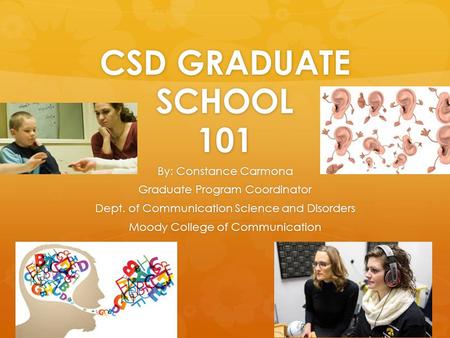 CSD GRADUATE SCHOOL 101 By: Constance Carmona Graduate Program Coordinator Dept. of Communication Science and Disorders Moody College of Communication.