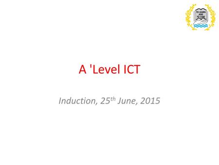 A 'Level ICT Induction, 25 th June, 2015. Outline of the course AS course: INFO1 – Practical problem solving in the digital world In this unit you will.