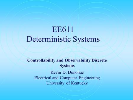 EE611 Deterministic Systems Controllability and Observability Discrete Systems Kevin D. Donohue Electrical and Computer Engineering University of Kentucky.