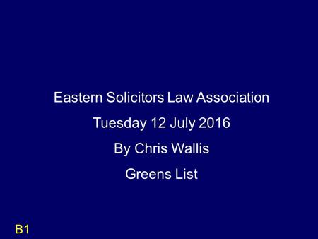 B1 Eastern Solicitors Law Association Tuesday 12 July 2016 By Chris Wallis Greens List.