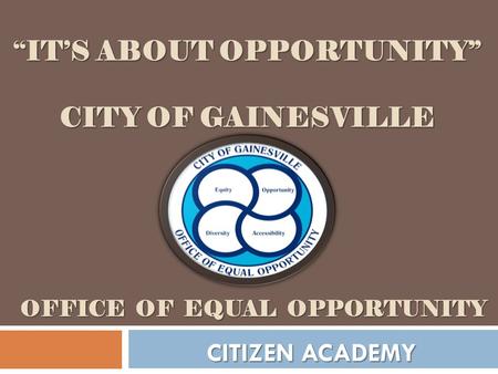 “IT’S ABOUT OPPORTUNITY” CITY OF GAINESVILLE CITIZEN ACADEMY OFFICE OF EQUAL OPPORTUNITY.