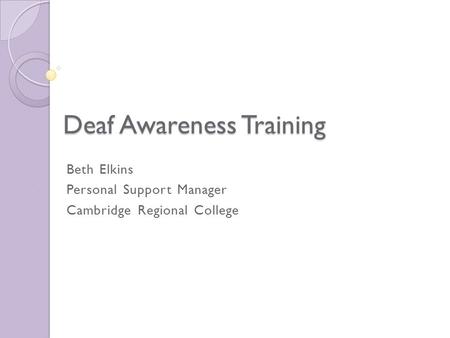 Deaf Awareness Training Beth Elkins Personal Support Manager Cambridge Regional College.
