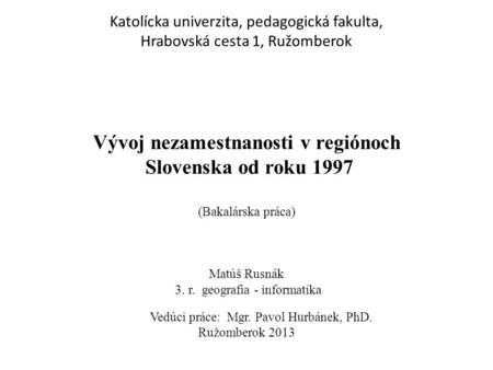 Katolícka univerzita, pedagogická fakulta, Hrabovská cesta 1, Ružomberok Vývoj nezamestnanosti v regiónoch Slovenska od roku 1997 (Bakalárska práca) Matúš.