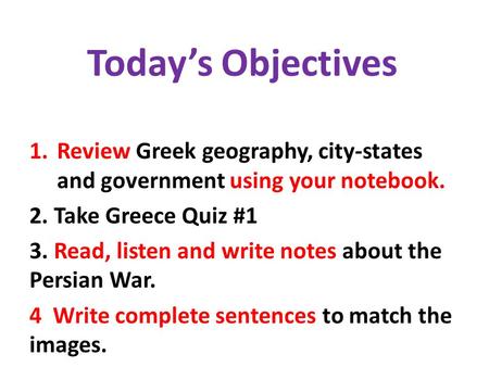 Today’s Objectives 1.Review Greek geography, city-states and government using your notebook. 2. Take Greece Quiz #1 3. Read, listen and write notes about.