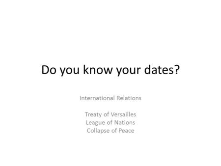Do you know your dates? International Relations Treaty of Versailles League of Nations Collapse of Peace.