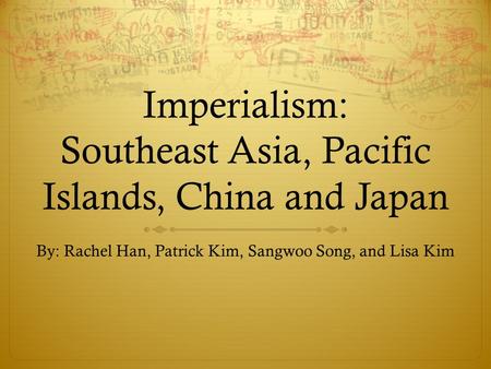 Imperialism: Southeast Asia, Pacific Islands, China and Japan By: Rachel Han, Patrick Kim, Sangwoo Song, and Lisa Kim.