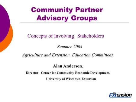 Community Partner Advisory Groups Concepts of Involving Stakeholders Summer 2004 Agriculture and Extension Education Committees Alan Anderson, Director.