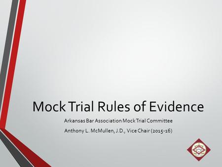 Mock Trial Rules of Evidence Arkansas Bar Association Mock Trial Committee Anthony L. McMullen, J.D., Vice Chair (2015-16)