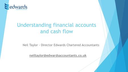 Understanding financial accounts and cash flow Neil Taylor - Director Edwards Chartered Accountants