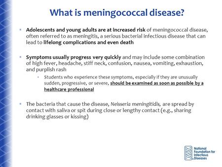 What is meningococcal disease?  Adolescents and young adults are at increased risk of meningococcal disease, often referred to as meningitis, a serious.