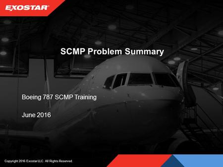 SCMP Problem Summary Boeing 787 SCMP Training June 2016 Copyright 2016 Exostar LLC. All Rights Reserved.