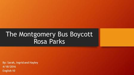 The Montgomery Bus Boycott Rosa Parks By: Sarah, Ingrid and Hayley 4/18/2016 English 10.
