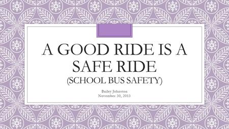 A GOOD RIDE IS A SAFE RIDE (SCHOOL BUS SAFETY) Bailey Johnston November 30, 2015.