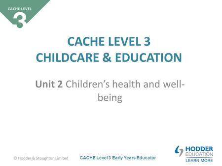 CACHE Level 3 Early Years Educator CACHE LEVEL 3 CHILDCARE & EDUCATION Unit 2 Children’s health and well- being © Hodder & Stoughton Limited.