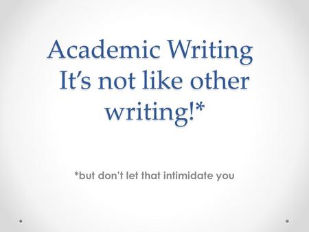 Academic Writing It’s not like other writing!* *but don’t let that intimidate you.