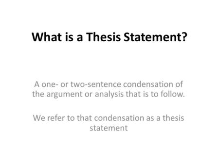 What is a Thesis Statement? A one- or two-sentence condensation of the argument or analysis that is to follow. We refer to that condensation as a thesis.