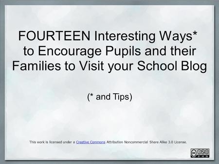 FOURTEEN Interesting Ways* to Encourage Pupils and their Families to Visit your School Blog This work is licensed under a Creative Commons Attribution.