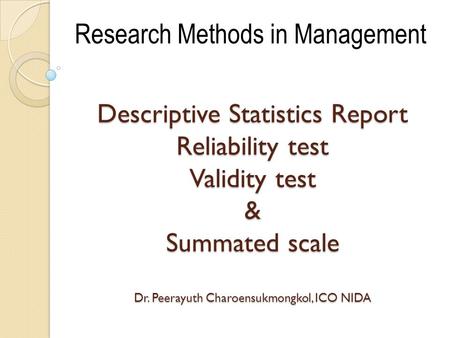 Descriptive Statistics Report Reliability test Validity test & Summated scale Dr. Peerayuth Charoensukmongkol, ICO NIDA Research Methods in Management.