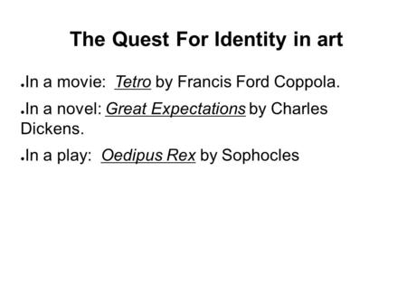 The Quest For Identity in art ● In a movie: Tetro by Francis Ford Coppola. ● In a novel: Great Expectations by Charles Dickens. ● In a play: Oedipus Rex.