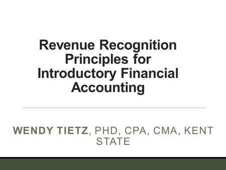 Revenue Recognition Principles for Introductory Financial Accounting WENDY TIETZ, PHD, CPA, CMA, KENT STATE.