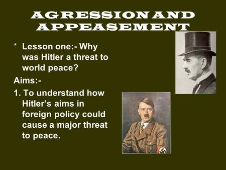 AGRESSION AND APPEASEMENT *Lesson one:- Why was Hitler a threat to world peace? Aims:- 1. To understand how Hitler’s aims in foreign policy could cause.