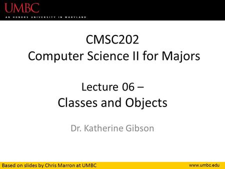 CMSC202 Computer Science II for Majors Lecture 06 – Classes and Objects Dr. Katherine Gibson Based on slides by Chris Marron at UMBC.