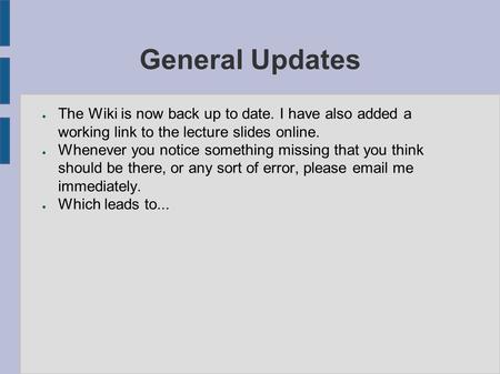 General Updates ● The Wiki is now back up to date. I have also added a working link to the lecture slides online. ● Whenever you notice something missing.