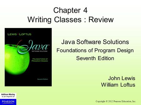 Copyright © 2012 Pearson Education, Inc. Chapter 4 Writing Classes : Review Java Software Solutions Foundations of Program Design Seventh Edition John.