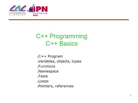 1 C++ Programming C++ Basics ● C++ Program ● Variables, objects, types ● Functions ● Namespace ● Tests ● Loops ● Pointers, references.
