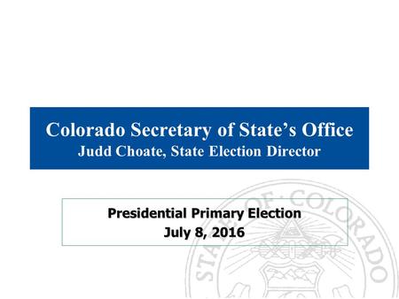 Colorado Secretary of State’s Office Judd Choate, State Election Director Presidential Primary Election July 8, 2016.