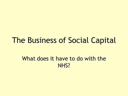The Business of Social Capital What does it have to do with the NHS?