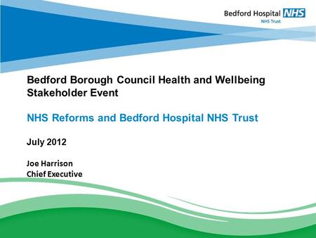 BEDFORD HOSPITAL NHS TRUST Strategic Discussion Bedford Borough Council Health and Wellbeing Stakeholder Event NHS Reforms and Bedford Hospital NHS Trust.