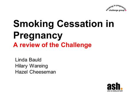 Smoking Cessation in Pregnancy A review of the Challenge Linda Bauld Hilary Wareing Hazel Cheeseman.