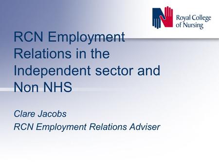 RCN Employment Relations in the Independent sector and Non NHS Clare Jacobs RCN Employment Relations Adviser.