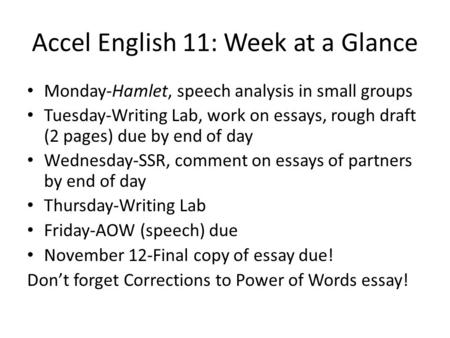 Accel English 11: Week at a Glance Monday-Hamlet, speech analysis in small groups Tuesday-Writing Lab, work on essays, rough draft (2 pages) due by end.