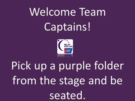 Welcome Team Captains! Pick up a purple folder from the stage and be seated.