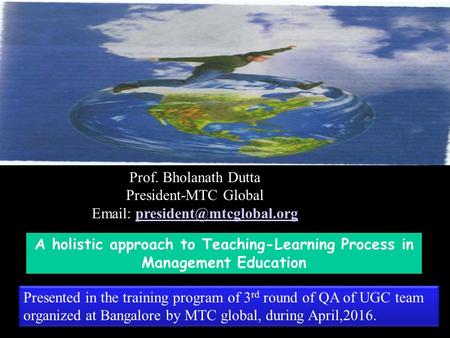 Prof. Bholanath Dutta President-MTC Global   A holistic approach to Teaching-Learning Process in Management.